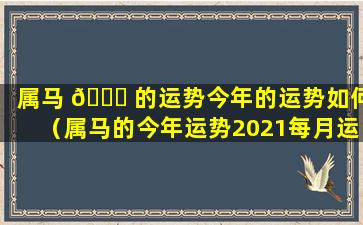 属马 🐛 的运势今年的运势如何（属马的今年运势2021每月运势）